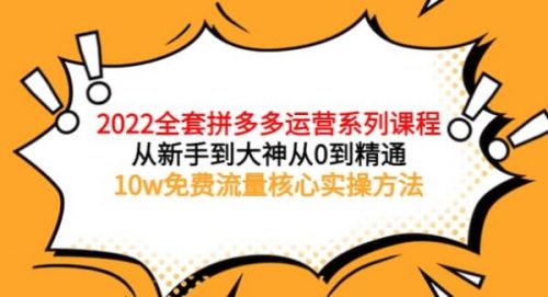 2022全套拼多多运营课程，从新手到大神从0到精通，10w免费流量核