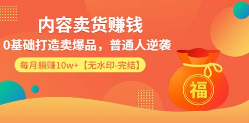 内容卖货赚钱：0基础打造卖爆品，普通人逆袭，每月躺赚10w+