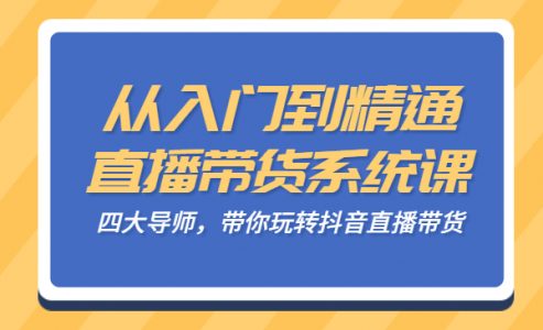 从入门到精通的直播带货系统课，四大导师，带你玩转抖音直播带货