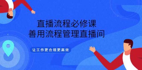 直播流程必修课，善用流程管理直播间，让工作更合规更高效（5节视频课）