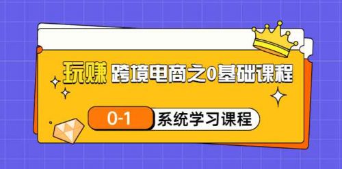 玩赚跨境电商之0基础课程，0-1系统学习课程（20节视频课）